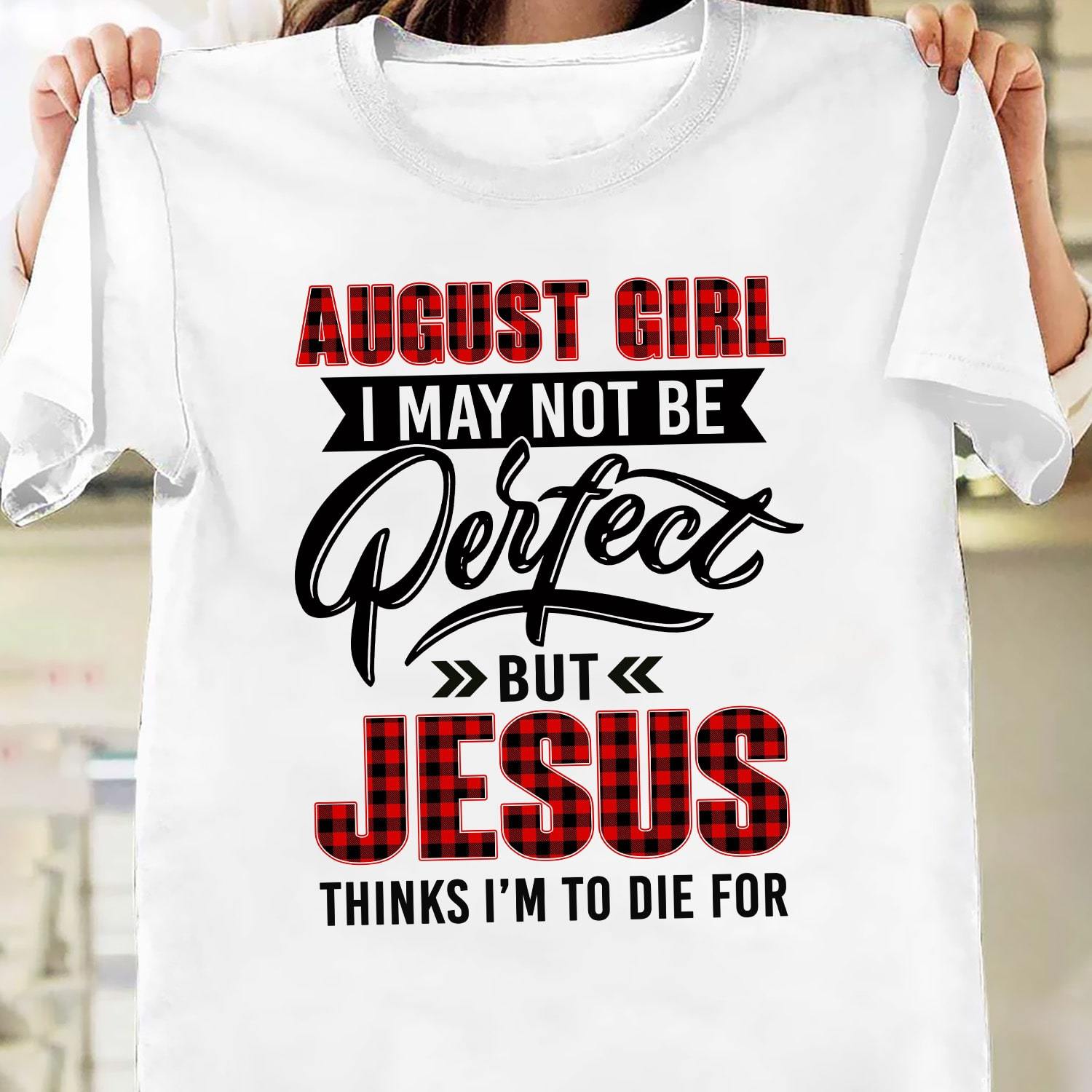 August Girl, I may not be perfect but Jesus thinks I’m to die for – Jesus T Shirt